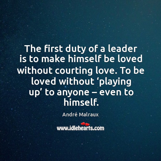 The first duty of a leader is to make himself be loved without courting love. André Malraux Picture Quote