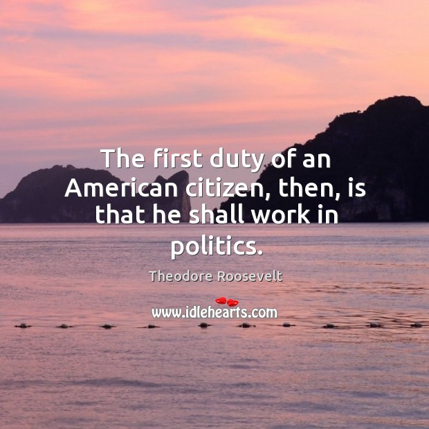 The first duty of an American citizen, then, is that he shall work in politics. 