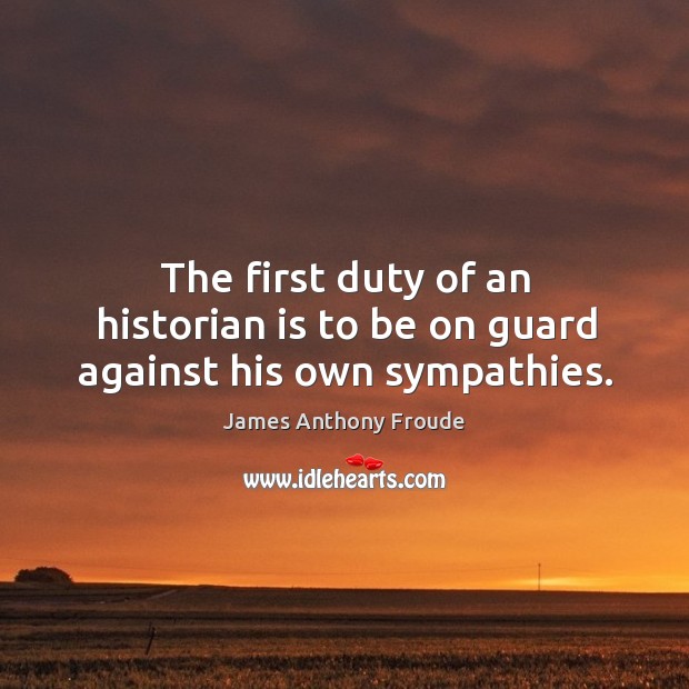 The first duty of an historian is to be on guard against his own sympathies. James Anthony Froude Picture Quote