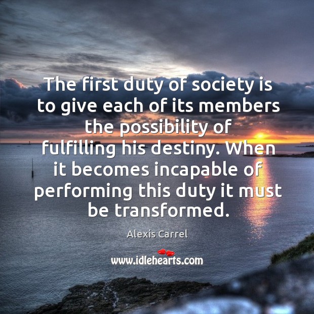 The first duty of society is to give each of its members the possibility of fulfilling his destiny. Alexis Carrel Picture Quote