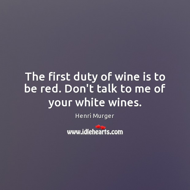 The first duty of wine is to be red. Don’t talk to me of your white wines. Image