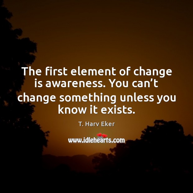 The first element of change is awareness. You can’t change something T. Harv Eker Picture Quote