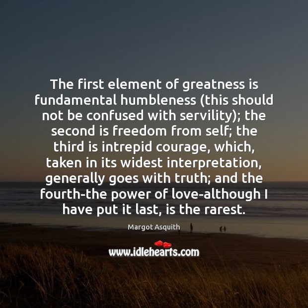 The first element of greatness is fundamental humbleness (this should not be Margot Asquith Picture Quote