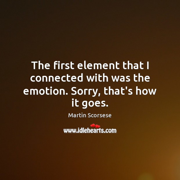 The first element that I connected with was the emotion. Sorry, that’s how it goes. Martin Scorsese Picture Quote