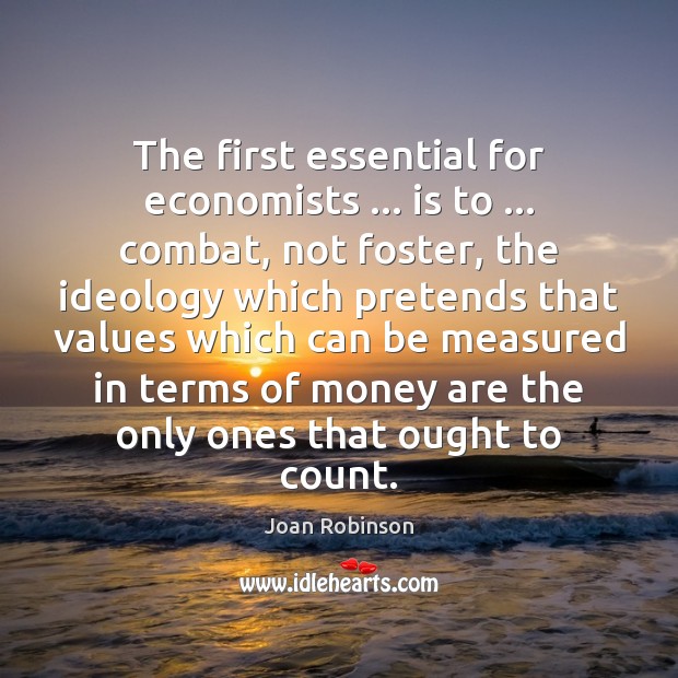 The first essential for economists … is to … combat, not foster, the ideology Joan Robinson Picture Quote