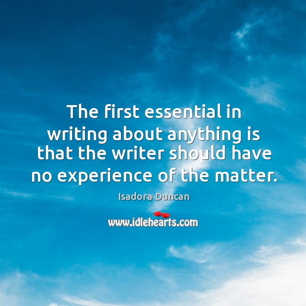 The first essential in writing about anything is that the writer should have no experience of the matter. Isadora Duncan Picture Quote