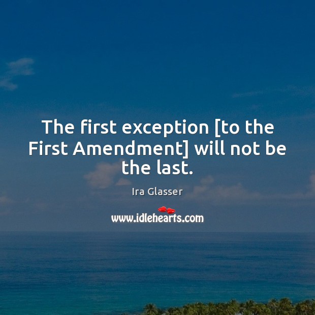 The first exception [to the First Amendment] will not be the last. Ira Glasser Picture Quote
