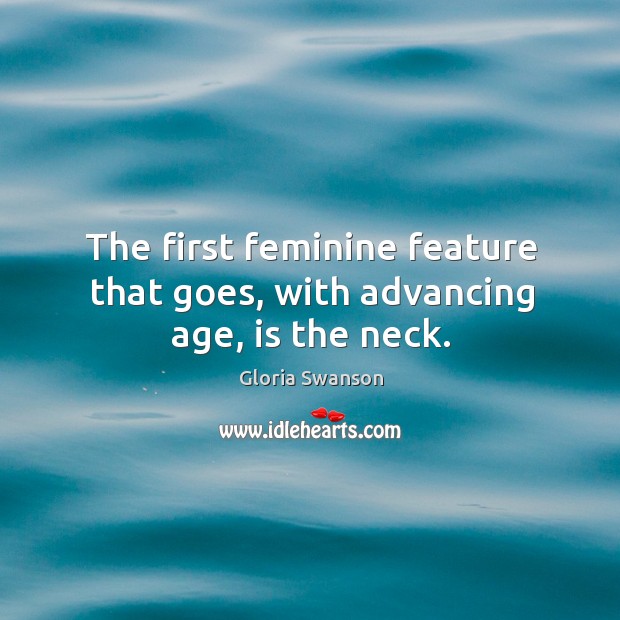 The first feminine feature that goes, with advancing age, is the neck. Gloria Swanson Picture Quote