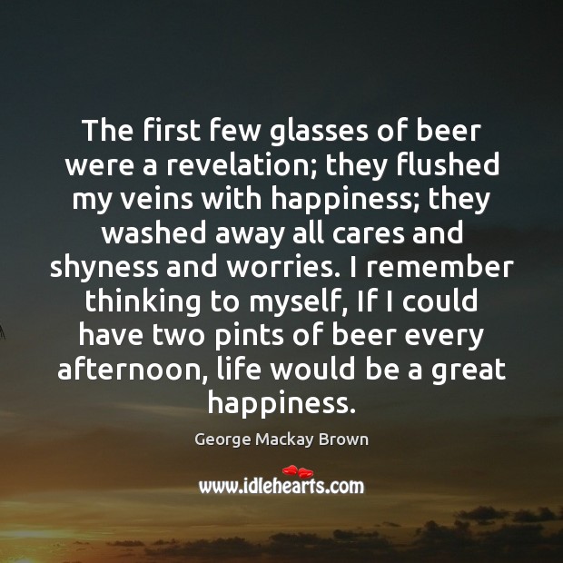 The first few glasses of beer were a revelation; they flushed my George Mackay Brown Picture Quote