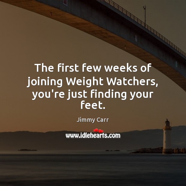 The first few weeks of joining Weight Watchers, you’re just finding your feet. Jimmy Carr Picture Quote
