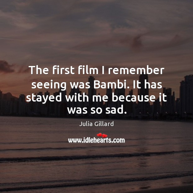 The first film I remember seeing was Bambi. It has stayed with me because it was so sad. Julia Gillard Picture Quote