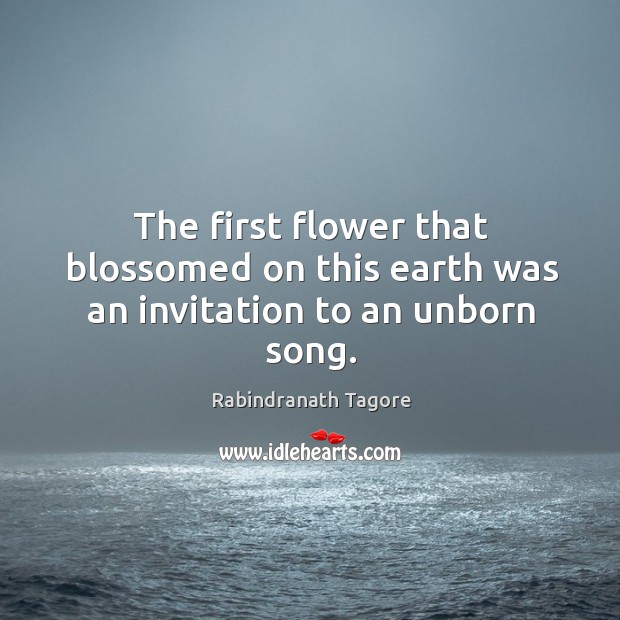 The first flower that blossomed on this earth was an invitation to an unborn song. Rabindranath Tagore Picture Quote