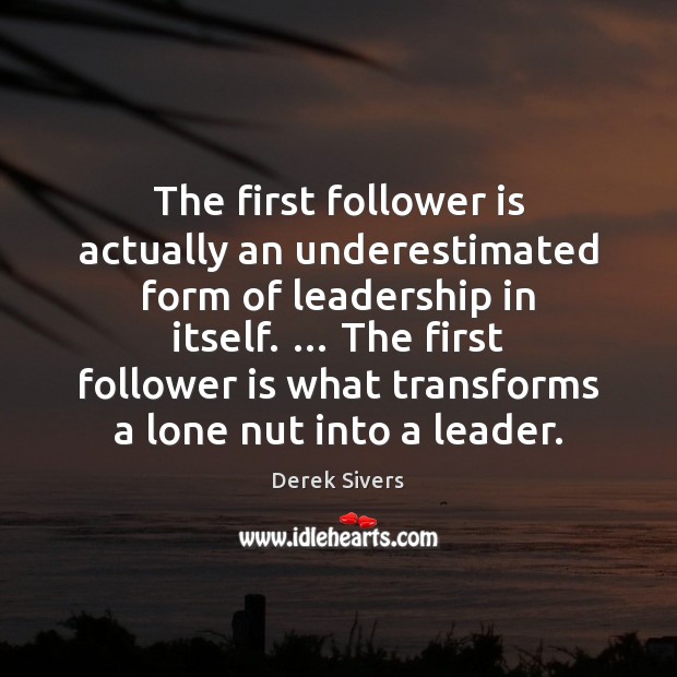 The first follower is actually an underestimated form of leadership in itself. … Derek Sivers Picture Quote