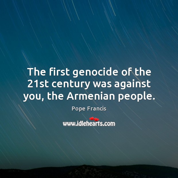 The first genocide of the 21st century was against you, the Armenian people. Pope Francis Picture Quote