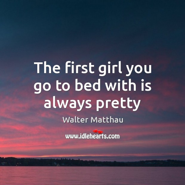 The first girl you go to bed with is always pretty Walter Matthau Picture Quote