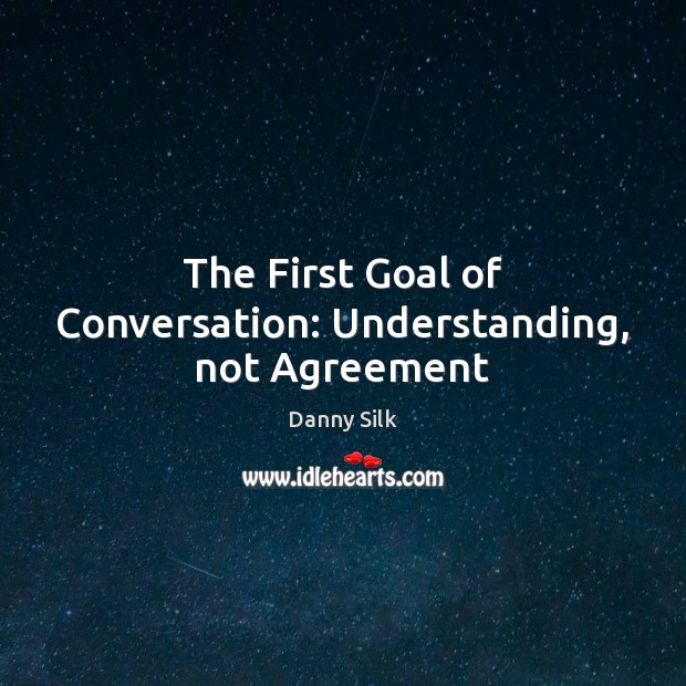 The First Goal of Conversation: Understanding, not Agreement Danny Silk Picture Quote