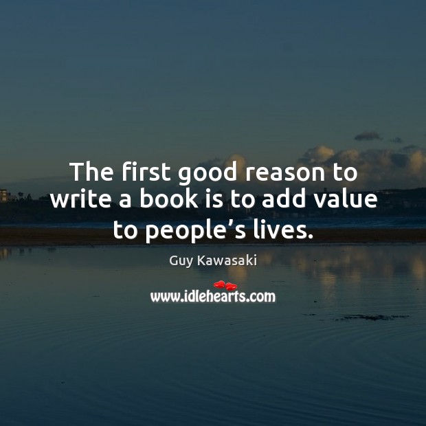 The first good reason to write a book is to add value to people’s lives. Guy Kawasaki Picture Quote