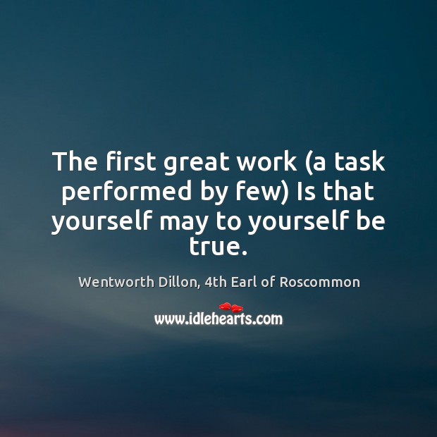 The first great work (a task performed by few) Is that yourself may to yourself be true. Wentworth Dillon, 4th Earl of Roscommon Picture Quote