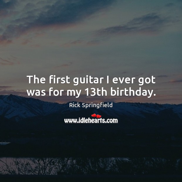 The first guitar I ever got was for my 13th birthday. Rick Springfield Picture Quote
