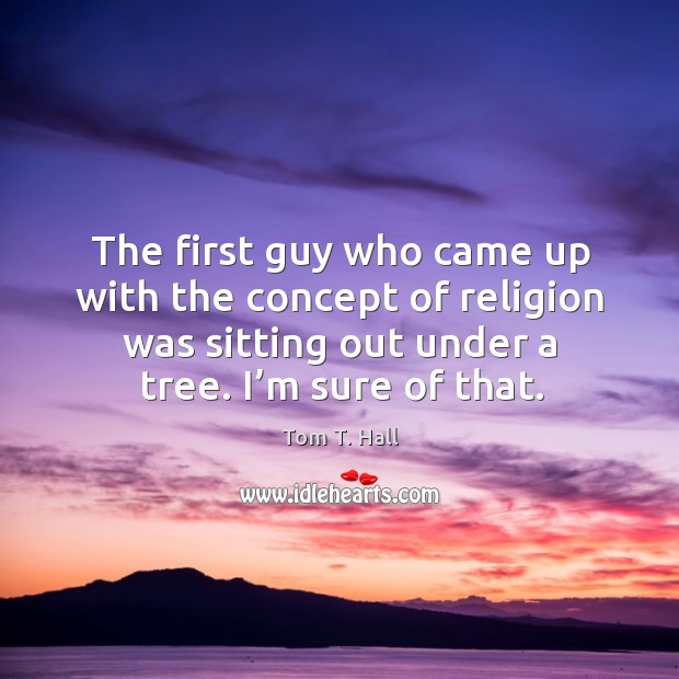 The first guy who came up with the concept of religion was sitting out under a tree. I’m sure of that. Image