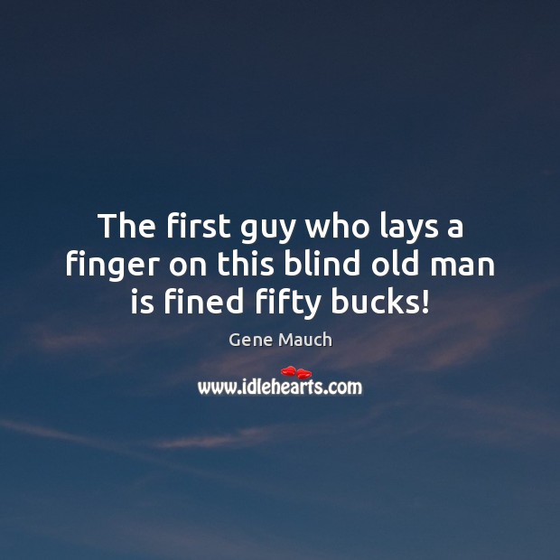 The first guy who lays a finger on this blind old man is fined fifty bucks! Image