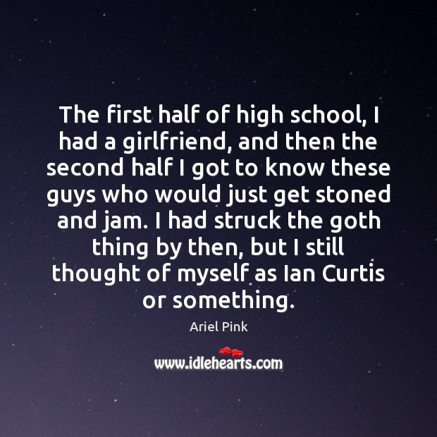 The first half of high school, I had a girlfriend, and then Ariel Pink Picture Quote