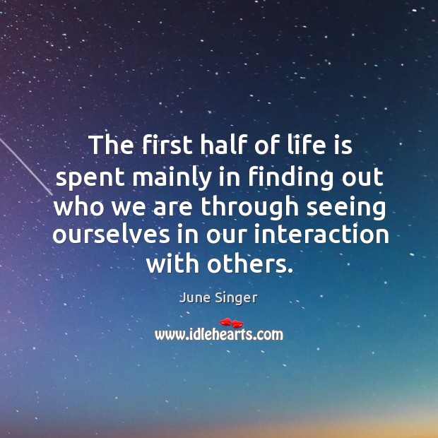 The first half of life is spent mainly in finding out who we are through seeing ourselves in our interaction with others. June Singer Picture Quote