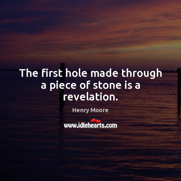 The first hole made through a piece of stone is a revelation. Henry Moore Picture Quote