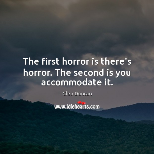 The first horror is there’s horror. The second is you accommodate it. 