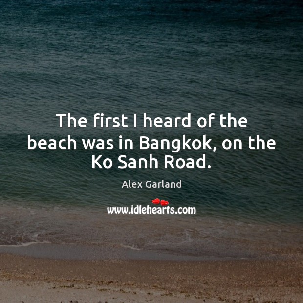 The first I heard of the beach was in Bangkok, on the Ko Sanh Road. Alex Garland Picture Quote