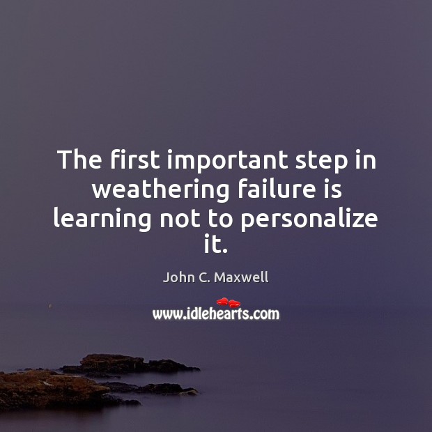 The first important step in weathering failure is learning not to personalize it. John C. Maxwell Picture Quote