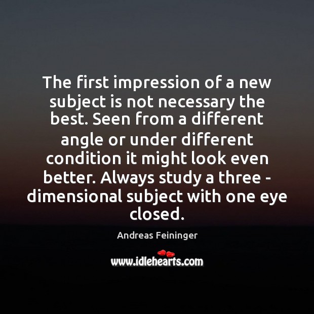 The first impression of a new subject is not necessary the best. Andreas Feininger Picture Quote