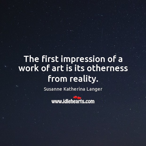 The first impression of a work of art is its otherness from reality. Susanne Katherina Langer Picture Quote