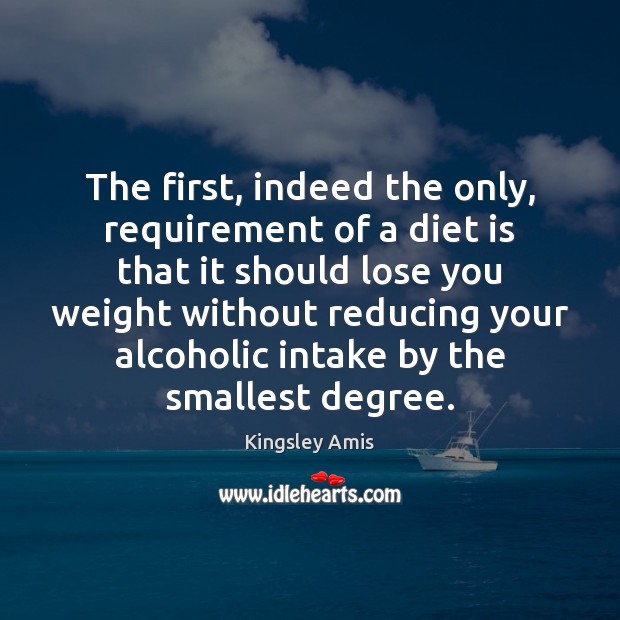 The first, indeed the only, requirement of a diet is that it Kingsley Amis Picture Quote