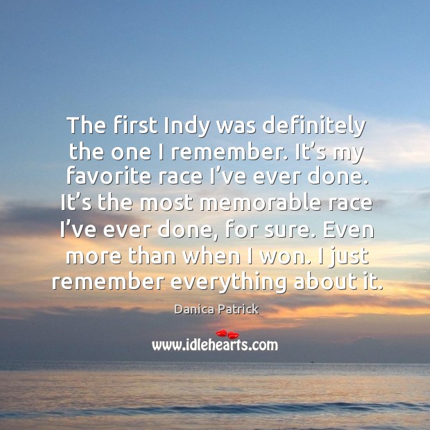 The first indy was definitely the one I remember. It’s my favorite race I’ve ever done. Danica Patrick Picture Quote