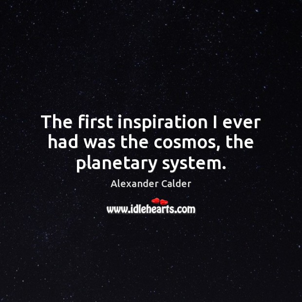 The first inspiration I ever had was the cosmos, the planetary system. Alexander Calder Picture Quote
