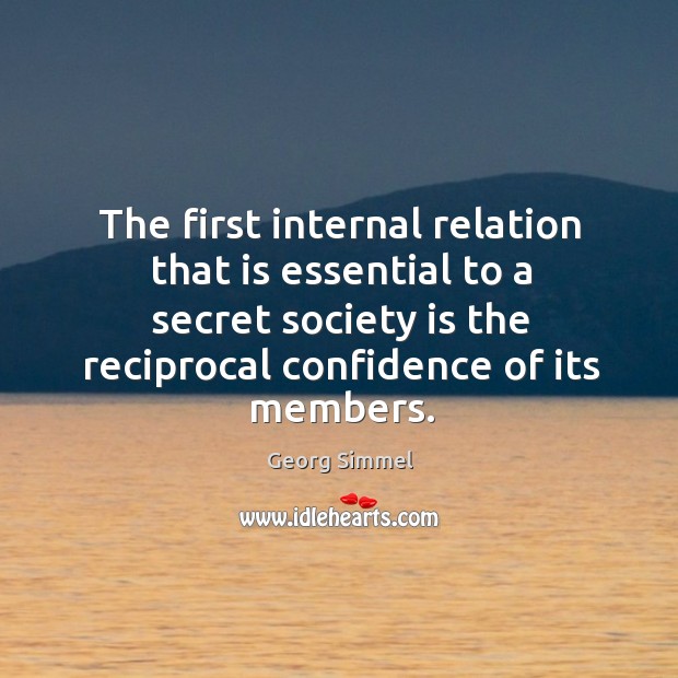 The first internal relation that is essential to a secret society is the reciprocal confidence of its members. Georg Simmel Picture Quote