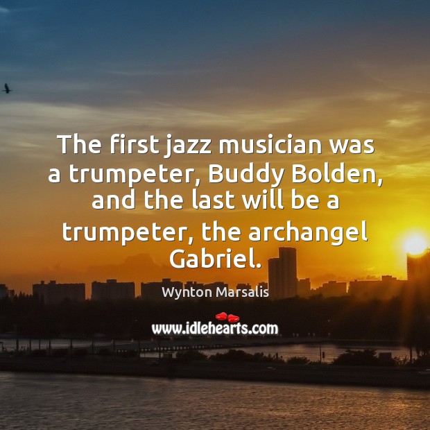 The first jazz musician was a trumpeter, Buddy Bolden, and the last Wynton Marsalis Picture Quote