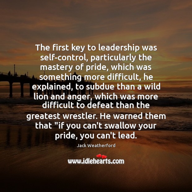 The first key to leadership was self-control, particularly the mastery of pride, 