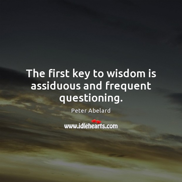 The first key to wisdom is assiduous and frequent questioning. Peter Abelard Picture Quote