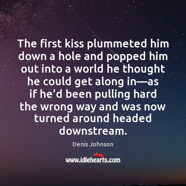 The first kiss plummeted him down a hole and popped him out Image