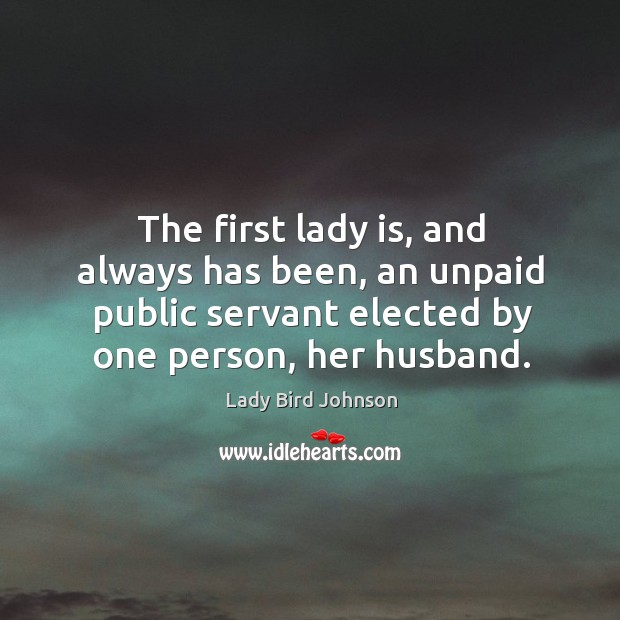 The first lady is, and always has been, an unpaid public servant elected by one person, her husband. Lady Bird Johnson Picture Quote