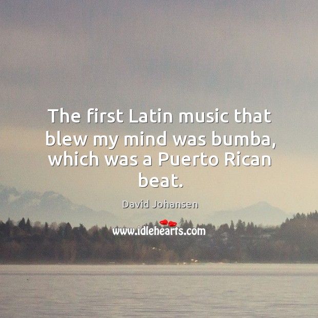 The first latin music that blew my mind was bumba, which was a puerto rican beat. David Johansen Picture Quote