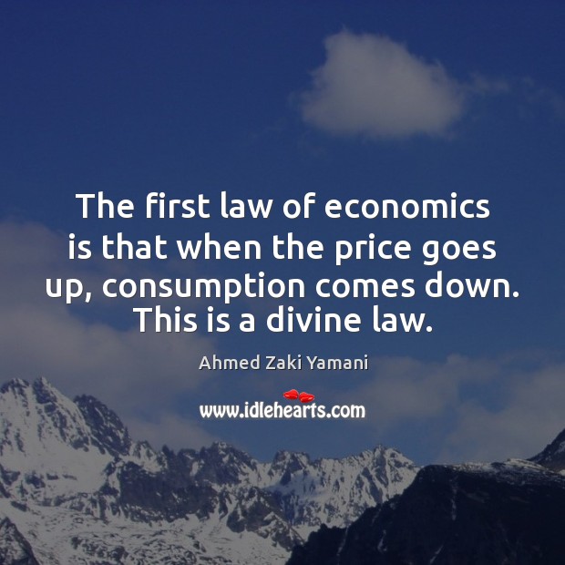 The first law of economics is that when the price goes up, Ahmed Zaki Yamani Picture Quote