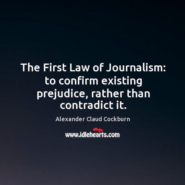 The first law of journalism: to confirm existing prejudice, rather than contradict it. Alexander Claud Cockburn Picture Quote