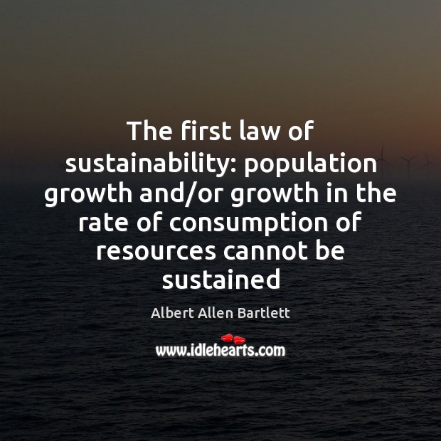 The first law of sustainability: population growth and/or growth in the Albert Allen Bartlett Picture Quote