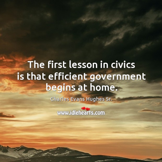 The first lesson in civics is that efficient government begins at home. Charles Evans Hughes Sr. Picture Quote