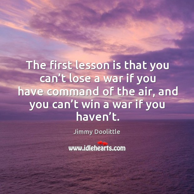 The first lesson is that you can’t lose a war if you have command of the air Jimmy Doolittle Picture Quote