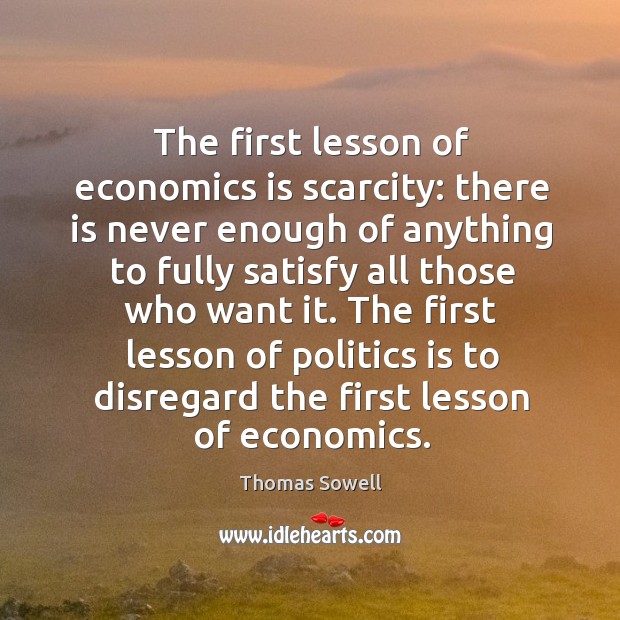 The first lesson of politics is to disregard the first lesson of economics. Thomas Sowell Picture Quote
