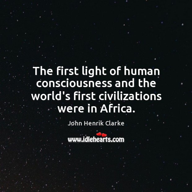The first light of human consciousness and the world’s first civilizations were in Africa. John Henrik Clarke Picture Quote